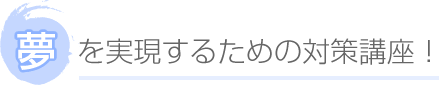 夢を実現するための対策講座！