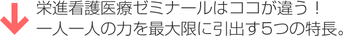 栄進看護医療ゼミナールはココが違う！
一人一人の力を最大限に引出す5つの特長。
